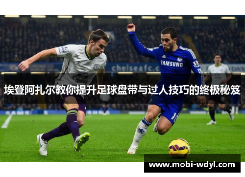 埃登阿扎尔教你提升足球盘带与过人技巧的终极秘笈