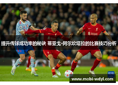 提升传球成功率的秘诀 蒂亚戈·阿尔坎塔拉的比赛技巧分析