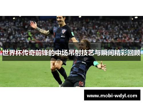 世界杯传奇前锋的中场吊射技艺与瞬间精彩回顾