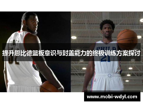 提升恩比德篮板意识与封盖能力的终极训练方案探讨