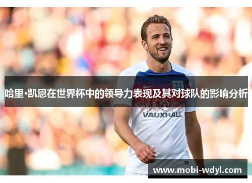 哈里·凯恩在世界杯中的领导力表现及其对球队的影响分析