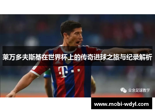 莱万多夫斯基在世界杯上的传奇进球之旅与纪录解析
