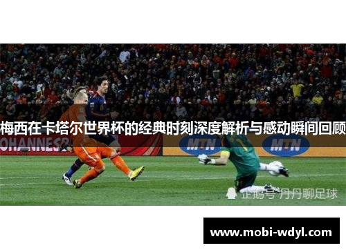 梅西在卡塔尔世界杯的经典时刻深度解析与感动瞬间回顾
