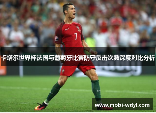 卡塔尔世界杯法国与葡萄牙比赛防守反击次数深度对比分析