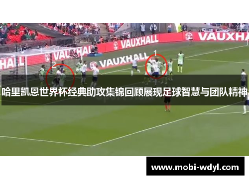 哈里凯恩世界杯经典助攻集锦回顾展现足球智慧与团队精神