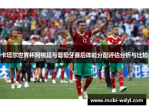 卡塔尔世界杯阿根廷与葡萄牙赛后体能分配评估分析与比较