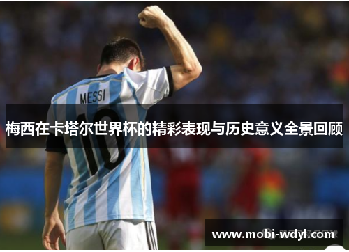 梅西在卡塔尔世界杯的精彩表现与历史意义全景回顾