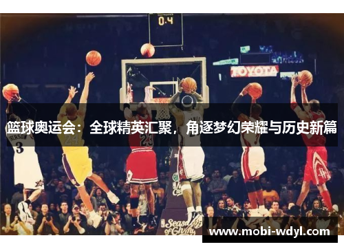 篮球奥运会：全球精英汇聚，角逐梦幻荣耀与历史新篇