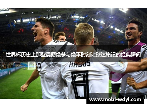世界杯历史上那些震撼绝杀与绝平时刻让球迷铭记的经典瞬间