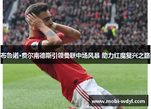 布鲁诺·费尔南德斯引领曼联中场风暴 助力红魔复兴之路