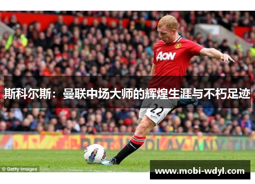 斯科尔斯：曼联中场大师的辉煌生涯与不朽足迹