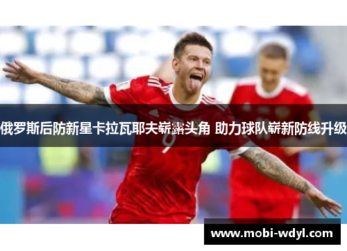 俄罗斯后防新星卡拉瓦耶夫崭露头角 助力球队崭新防线升级