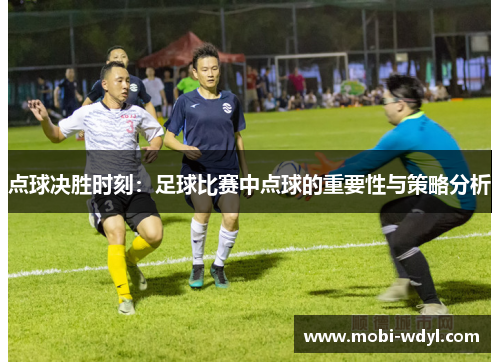 点球决胜时刻：足球比赛中点球的重要性与策略分析