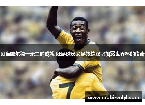 贝肯鲍尔独一无二的成就 既是球员又是教练双冠加冕世界杯的传奇