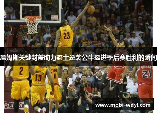 詹姆斯关键封盖助力骑士逆袭公牛挺进季后赛胜利的瞬间