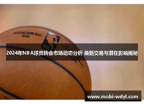 2024年NBA球员转会市场动态分析 最新交易与潜在影响揭秘