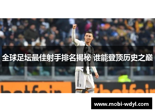 全球足坛最佳射手排名揭秘 谁能登顶历史之巅