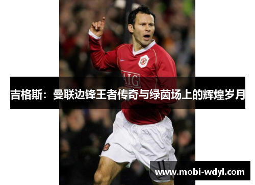 吉格斯：曼联边锋王者传奇与绿茵场上的辉煌岁月