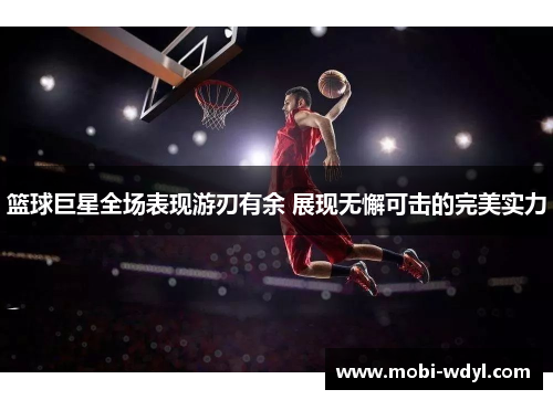 篮球巨星全场表现游刃有余 展现无懈可击的完美实力