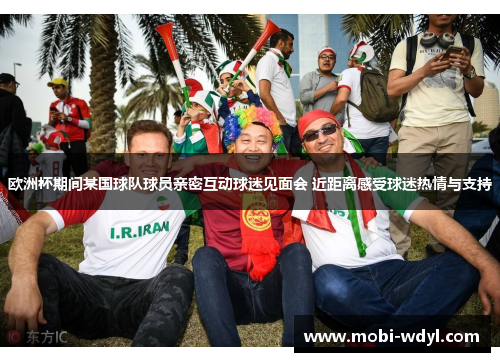 欧洲杯期间某国球队球员亲密互动球迷见面会 近距离感受球迷热情与支持
