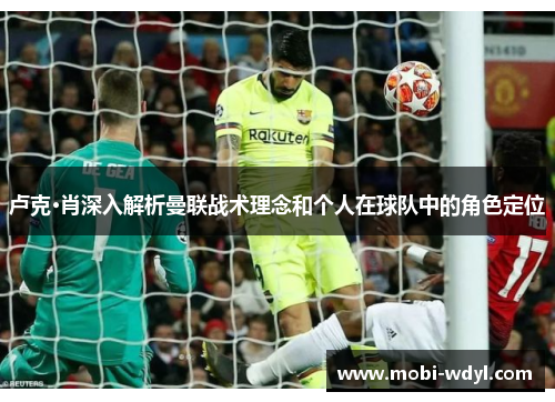 卢克·肖深入解析曼联战术理念和个人在球队中的角色定位