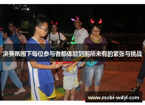 决赛氛围下每位参与者都体验到前所未有的紧张与挑战