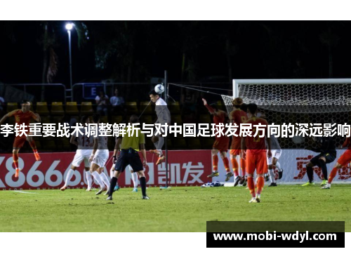 李铁重要战术调整解析与对中国足球发展方向的深远影响