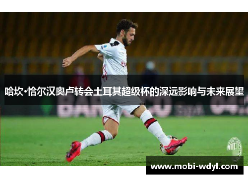 哈坎·恰尔汉奥卢转会土耳其超级杯的深远影响与未来展望