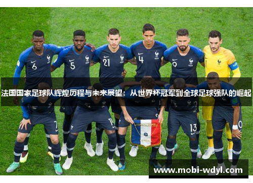 法国国家足球队辉煌历程与未来展望：从世界杯冠军到全球足球强队的崛起