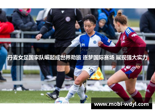 丹麦女足国家队崛起成世界劲旅 逐梦国际赛场 展现强大实力