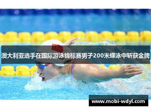 澳大利亚选手在国际游泳锦标赛男子200米蝶泳中斩获金牌