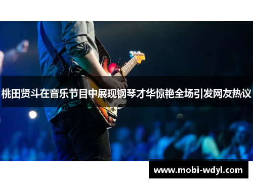 桃田贤斗在音乐节目中展现钢琴才华惊艳全场引发网友热议