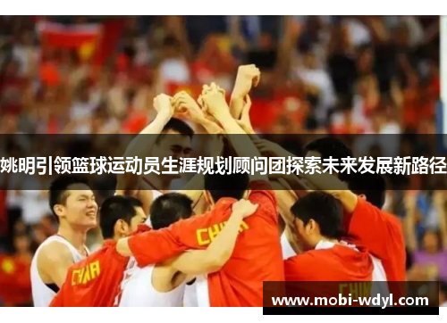 姚明引领篮球运动员生涯规划顾问团探索未来发展新路径