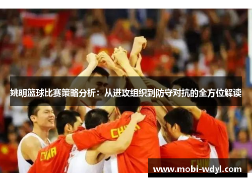 姚明篮球比赛策略分析：从进攻组织到防守对抗的全方位解读
