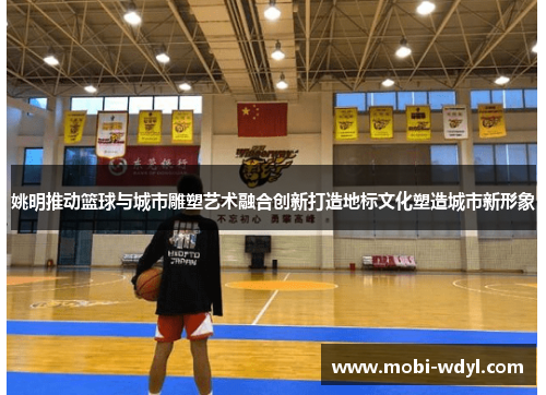 姚明推动篮球与城市雕塑艺术融合创新打造地标文化塑造城市新形象