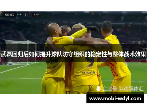 武磊回归后如何提升球队防守组织的稳定性与整体战术效果