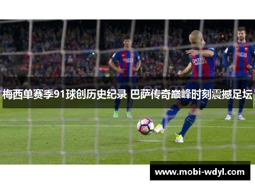 梅西单赛季91球创历史纪录 巴萨传奇巅峰时刻震撼足坛