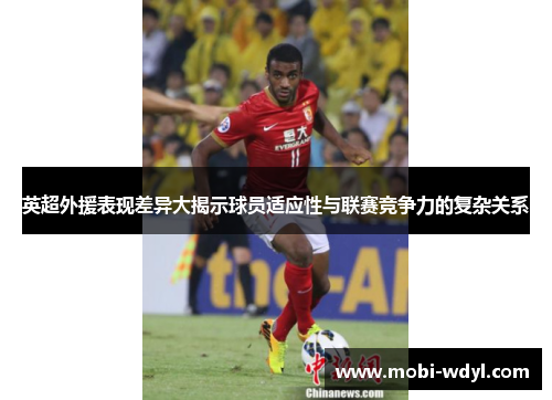 英超外援表现差异大揭示球员适应性与联赛竞争力的复杂关系