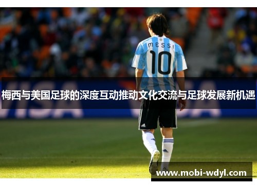 梅西与美国足球的深度互动推动文化交流与足球发展新机遇