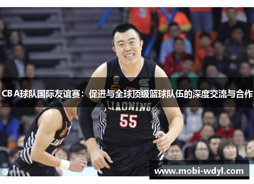 CBA球队国际友谊赛：促进与全球顶级篮球队伍的深度交流与合作