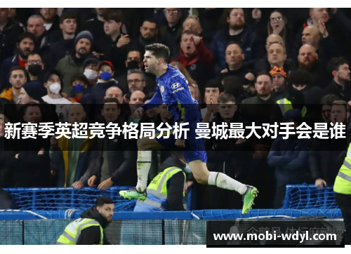 新赛季英超竞争格局分析 曼城最大对手会是谁