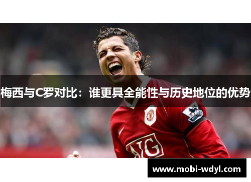 梅西与C罗对比：谁更具全能性与历史地位的优势