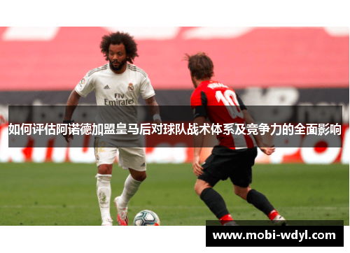 如何评估阿诺德加盟皇马后对球队战术体系及竞争力的全面影响