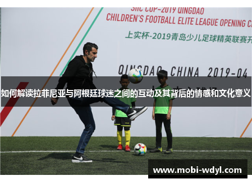 如何解读拉菲尼亚与阿根廷球迷之间的互动及其背后的情感和文化意义