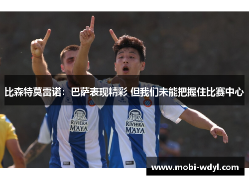 比森特莫雷诺：巴萨表现精彩 但我们未能把握住比赛中心