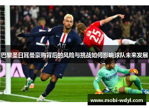 巴黎圣日耳曼豪购背后的风险与挑战如何影响球队未来发展