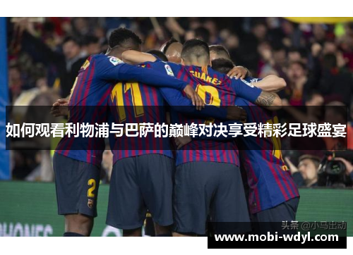 如何观看利物浦与巴萨的巅峰对决享受精彩足球盛宴