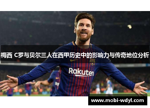 梅西 C罗与贝尔三人在西甲历史中的影响力与传奇地位分析