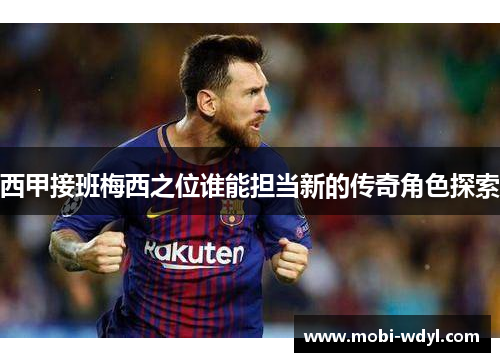 西甲接班梅西之位谁能担当新的传奇角色探索
