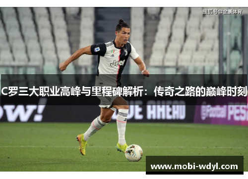 C罗三大职业高峰与里程碑解析：传奇之路的巅峰时刻